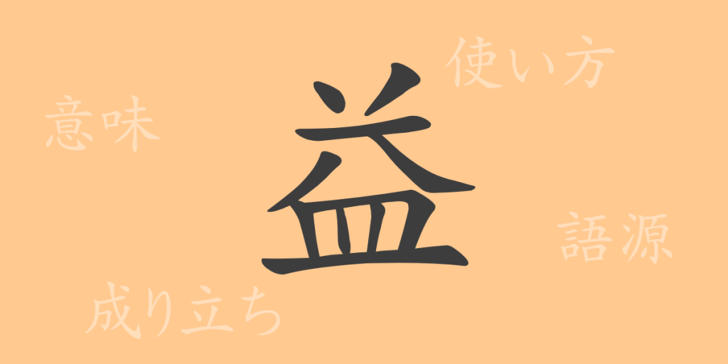 益(エキ)の漢字の成り立ち(語源)と意味、使い方、読み方、画数、部首 益(エキ)の漢字の成り立ち(語源)と意味、使い方、読み方、画数、部首