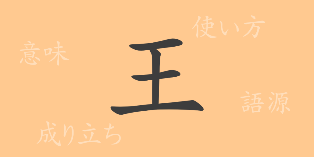 王（オウ）の漢字の成り立ち(語源)と意味、使い方、読み方、画数、部首