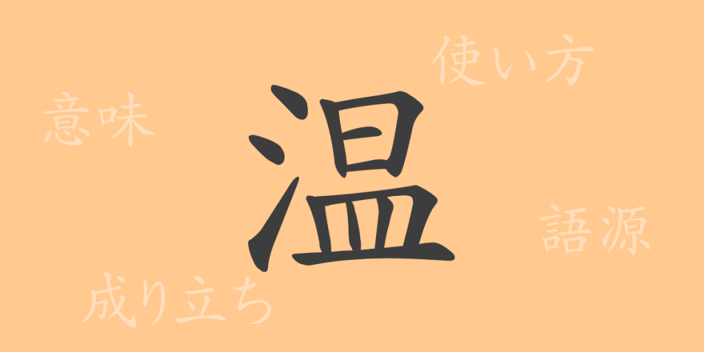 温(オン)の漢字の成り立ち(語源)と意味、使い方、読み方、画数、部首 温(オン)の漢字の成り立ち(語源)と意味、使い方、読み方、画数、部首