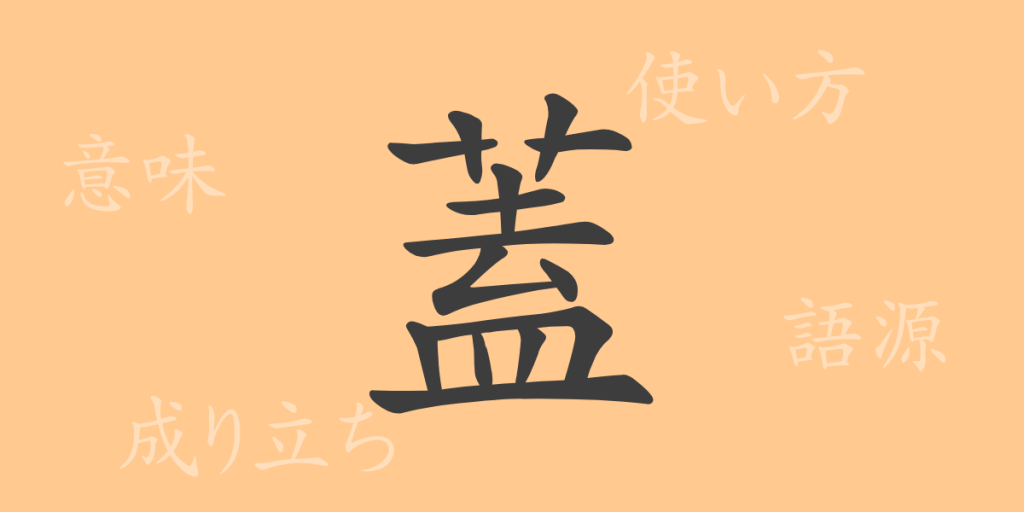 蓋（ガイ）の漢字の成り立ち(語源)と意味、使い方、読み方、画数、部首