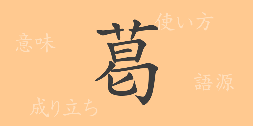 葛（カツ）の漢字の成り立ち(語源)と意味、使い方、読み方、画数、部首