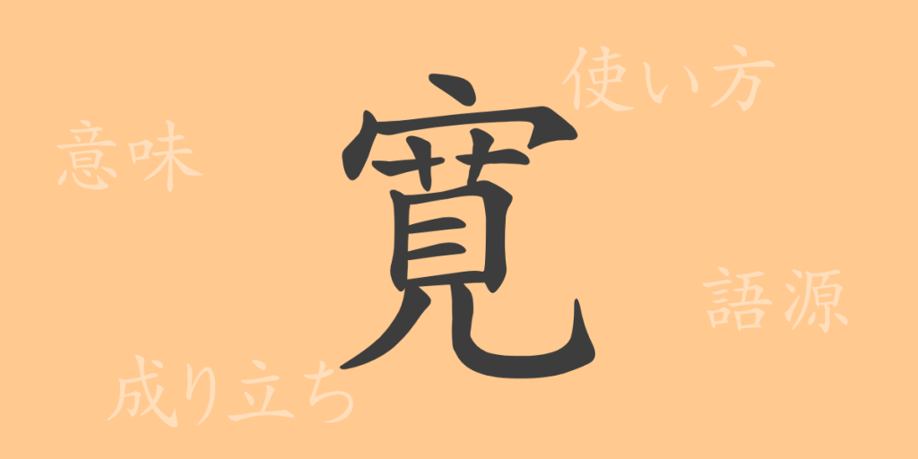 寛（カン）の漢字の成り立ち(語源)と意味、使い方、読み方、画数、部首