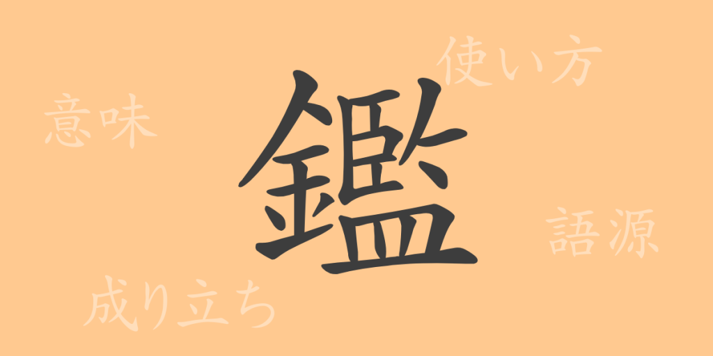 鑑(カン)の漢字の成り立ち(語源)と意味、使い方、読み方、画数、部首 鑑(カン)の漢字の成り立ち(語源)と意味、使い方、読み方、画数、部首