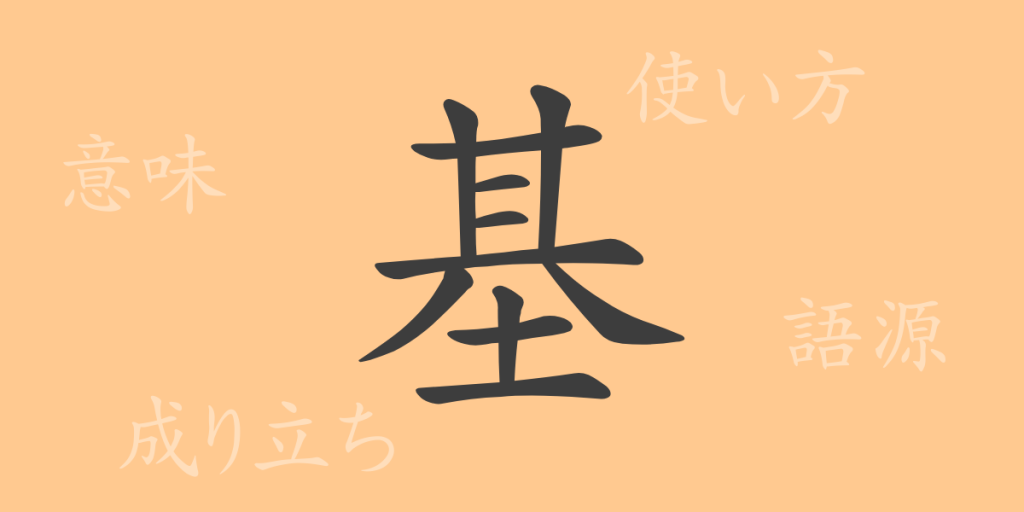 基(キ)の漢字の成り立ち(語源)と意味、使い方、読み方、画数、部首 基(キ)の漢字の成り立ち(語源)と意味、使い方、読み方、画数、部首