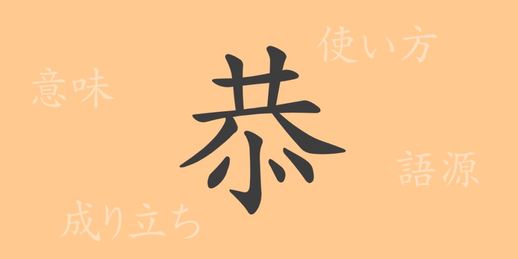 恭（キョウ）の漢字の成り立ち(語源)と意味、使い方、読み方、画数、部首