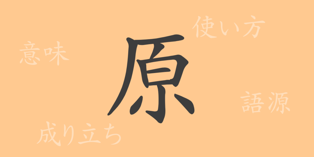 原(ゲン)の漢字の成り立ち(語源)と意味、使い方、読み方、画数、部首 原(ゲン)の漢字の成り立ち(語源)と意味、使い方、読み方、画数、部首