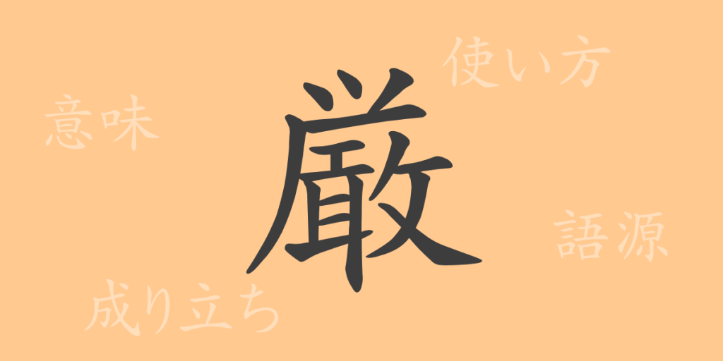 厳（ゲン）の漢字の成り立ち(語源)と意味、使い方、読み方、画数、部首