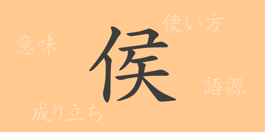 侯（コウ）の漢字の成り立ち(語源)と意味、使い方、読み方、画数、部首