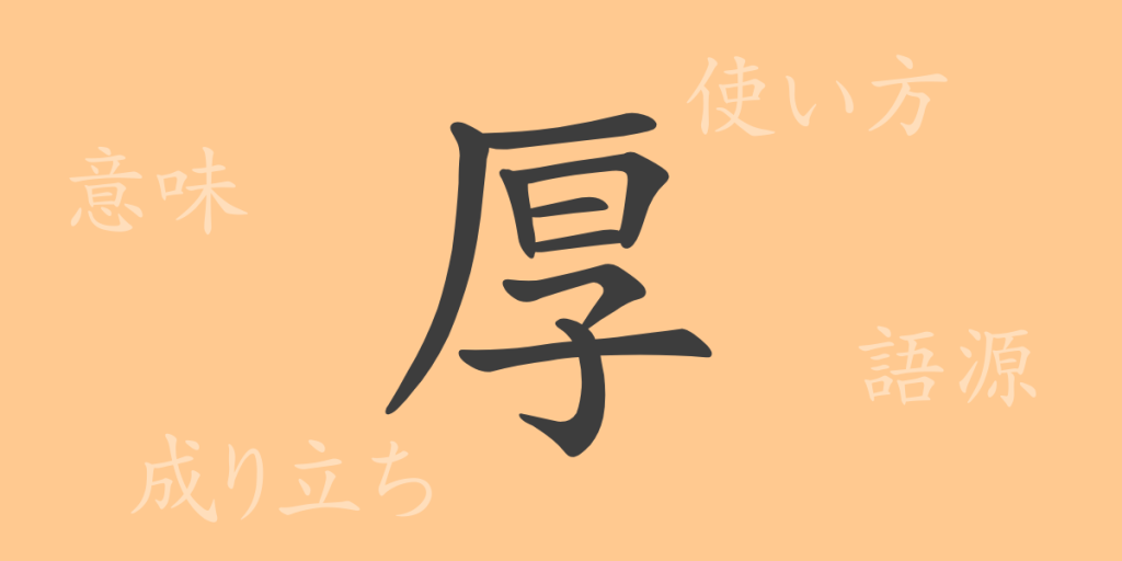 厚（コウ）の漢字の成り立ち(語源)と意味、使い方、読み方、画数、部首