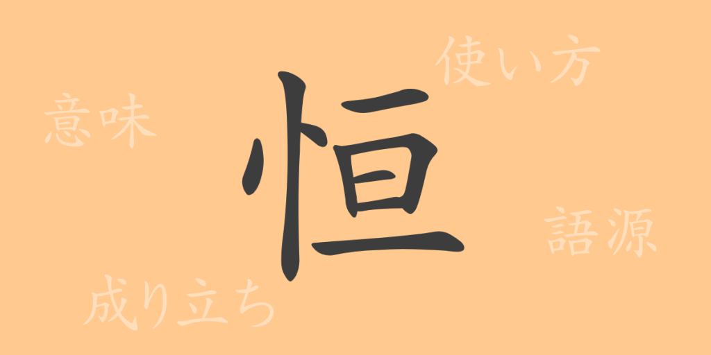 恒(コウ)の漢字の成り立ち(語源)と意味、使い方、読み方、画数、部首 恒(コウ)の漢字の成り立ち(語源)と意味、使い方、読み方、画数、部首