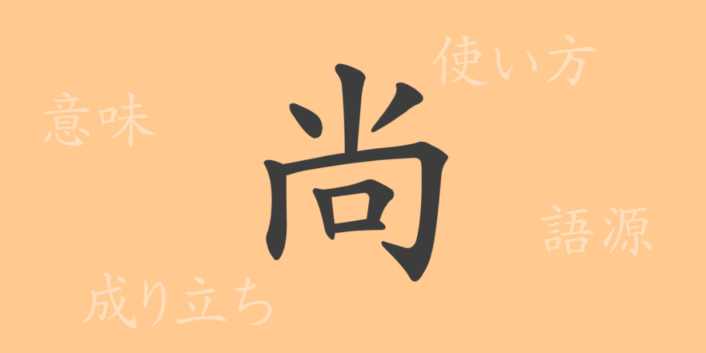 尚（ショウ）の漢字の成り立ち(語源)と意味、使い方、読み方、画数、部首