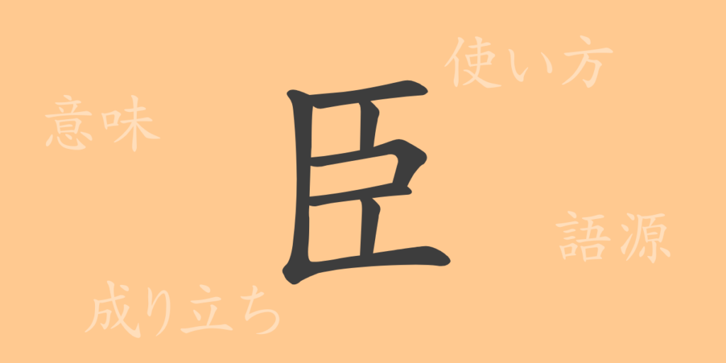 臣(シン)の漢字の成り立ち(語源)と意味、用途 臣(シン)の漢字の成り立ち(語源)と意味、用途