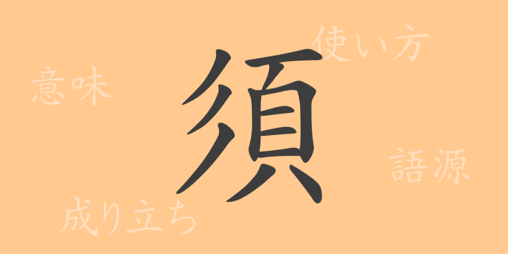 須(ス)の漢字の成り立ち(語源)と意味、用途 須(ス)の漢字の成り立ち(語源)と意味、用途