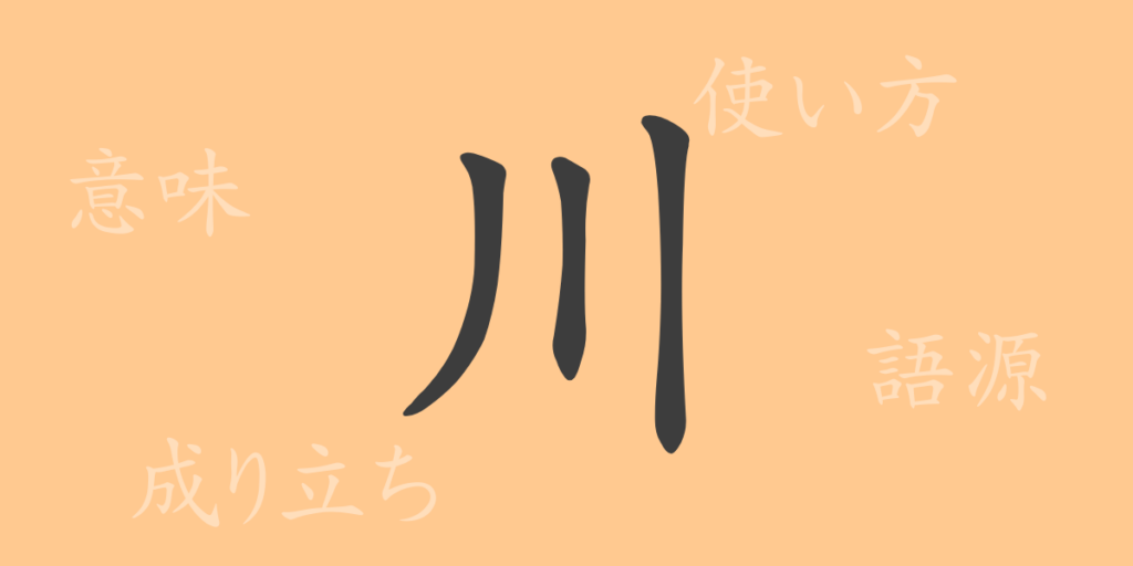 川（セン）の漢字の成り立ち(語源)と意味、用途