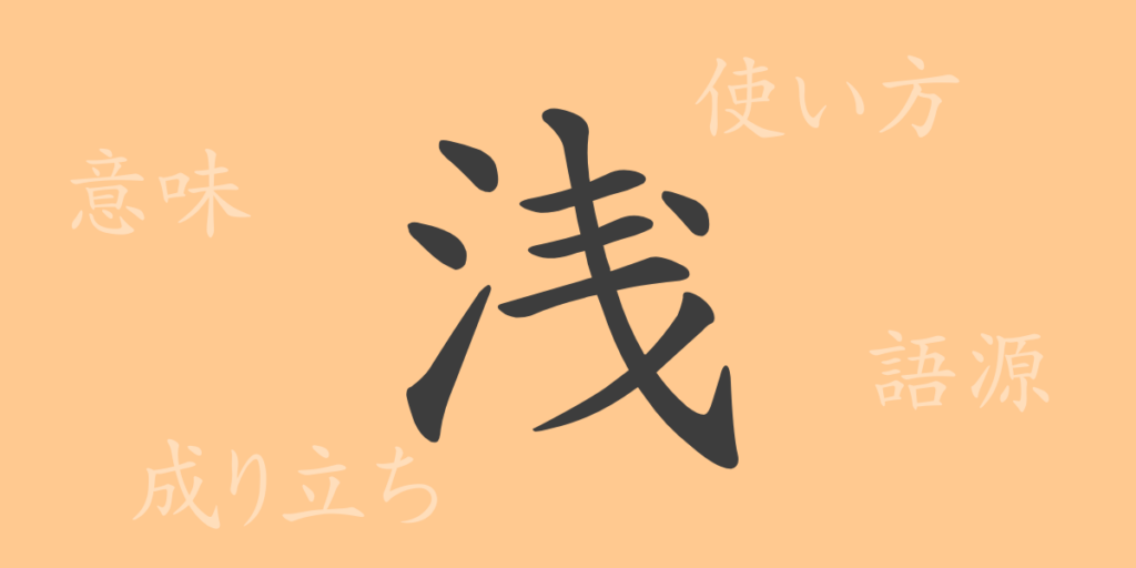 浅(セン)の漢字の成り立ち(語源)と意味、用途 浅(セン)の漢字の成り立ち(語源)と意味、用途