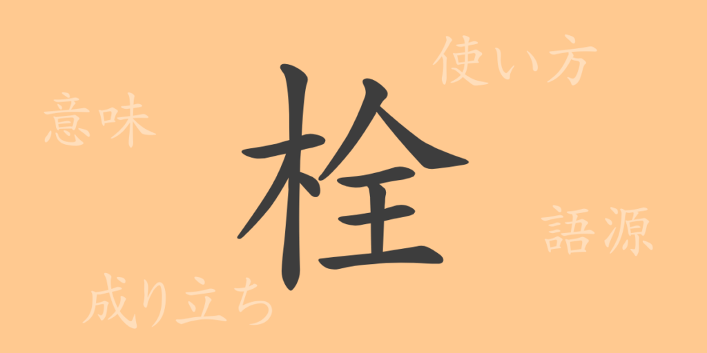 栓（セン）の漢字の成り立ち(語源)と意味、用途
