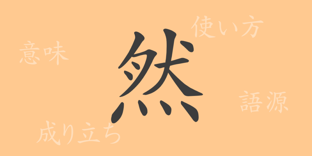 然(ゼン)の漢字の成り立ち(語源)と意味、用途 然(ゼン)の漢字の成り立ち(語源)と意味、用途