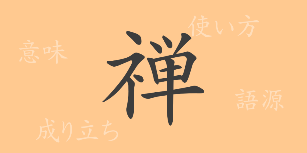 禅(ゼン)の漢字の成り立ち(語源)と意味、用途 禅(ゼン)の漢字の成り立ち(語源)と意味、用途