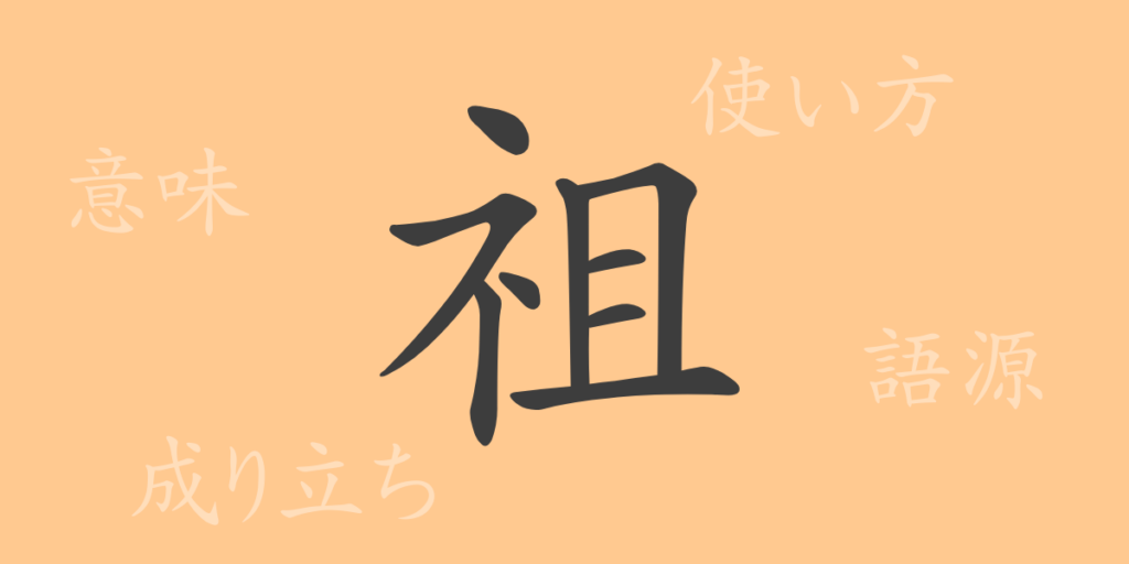 祖(ソ)の漢字の成り立ち(語源)と意味、用途 祖(ソ)の漢字の成り立ち(語源)と意味、用途
