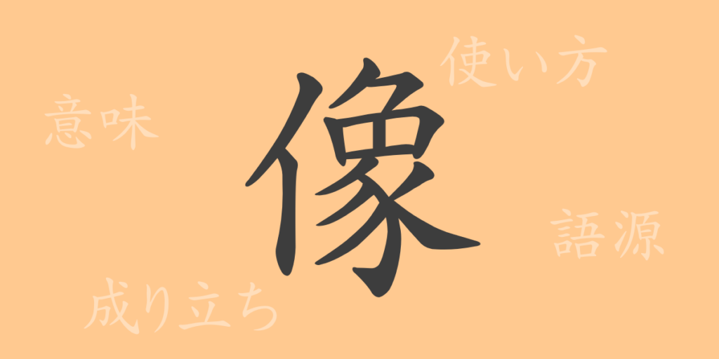 像(ゾウ)の漢字の成り立ち(語源)と意味、用途 像(ゾウ)の漢字の成り立ち(語源)と意味、用途