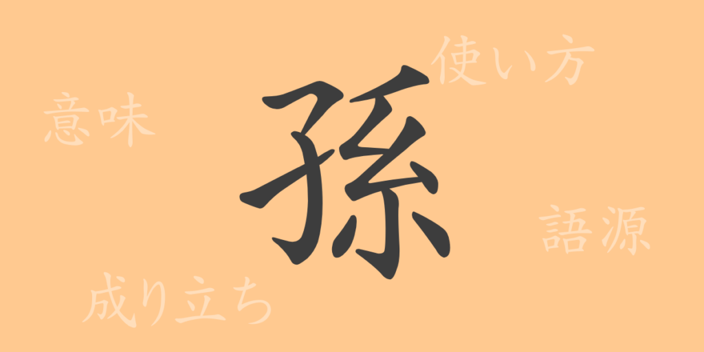 孫(ソン)の漢字の成り立ち(語源)と意味、用途 孫(ソン)の漢字の成り立ち(語源)と意味、用途