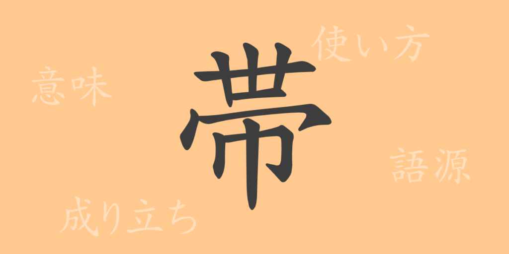 帯(タイ)の漢字の成り立ち(語源)と意味、用途 帯(タイ)の漢字の成り立ち(語源)と意味、用途