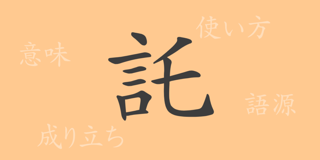 託(タク)の漢字の成り立ち(語源)と意味、用途 託(タク)の漢字の成り立ち(語源)と意味、用途