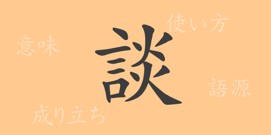 談(ダン)の漢字の成り立ち(語源)と意味、用途 談(ダン)の漢字の成り立ち(語源)と意味、用途