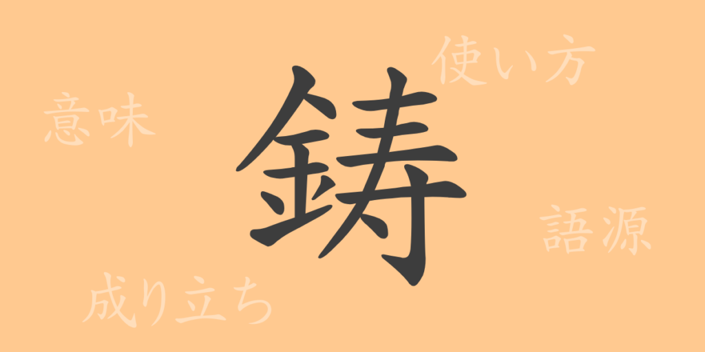 鋳(チュウ)の漢字の成り立ち(語源)と意味、用途 鋳(チュウ)の漢字の成り立ち(語源)と意味、用途