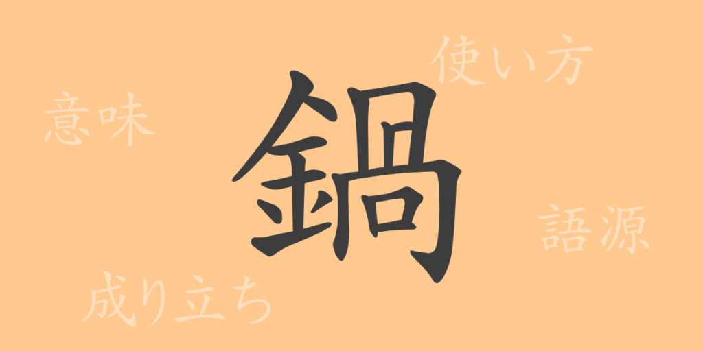 鍋(なべ)の漢字の成り立ち(語源)と意味、用途 鍋(なべ)の漢字の成り立ち(語源)と意味、用途