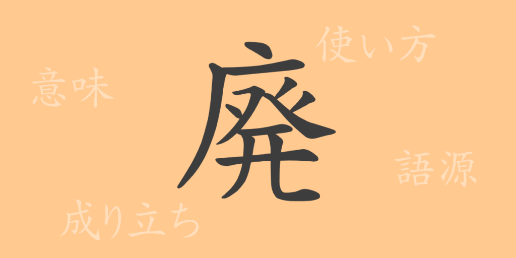 廃(ハイ)の漢字の成り立ち(語源)と意味、用途 廃(ハイ)の漢字の成り立ち(語源)と意味、用途