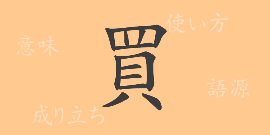 買(バイ)の漢字の成り立ち(語源)と意味、用途 買(バイ)の漢字の成り立ち(語源)と意味、用途
