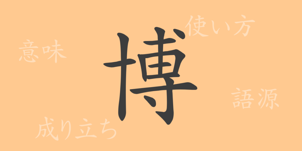 博(ハク)の漢字の成り立ち(語源)と意味、用途 博(ハク)の漢字の成り立ち(語源)と意味、用途