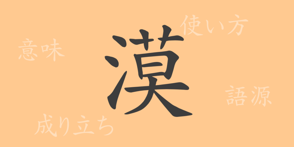 漠(バク)の漢字の成り立ち(語源)と意味、用途 漠(バク)の漢字の成り立ち(語源)と意味、用途