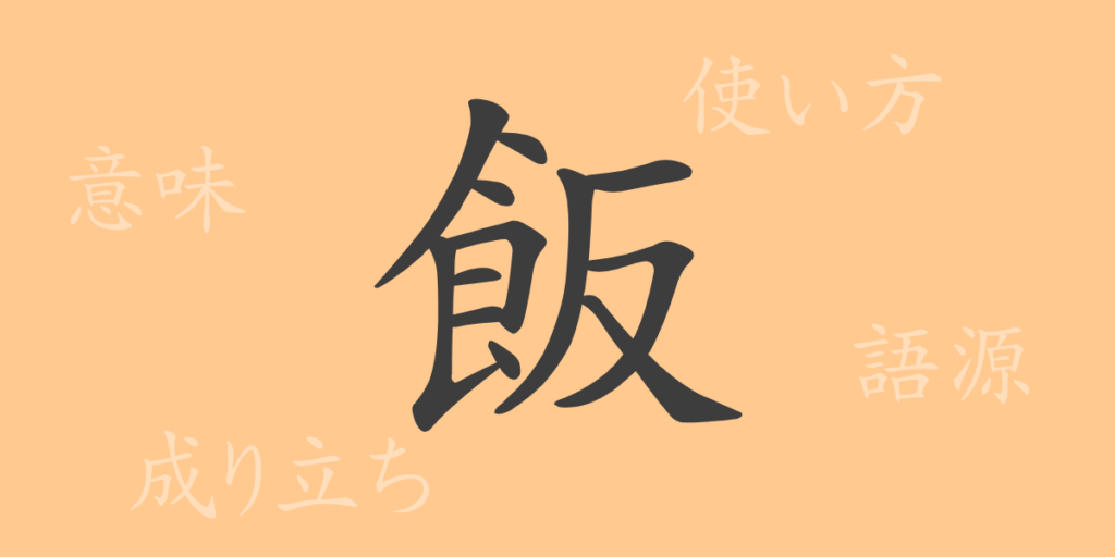 飯(ハン)の漢字の成り立ち(語源)と意味、用途 飯(ハン)の漢字の成り立ち(語源)と意味、用途