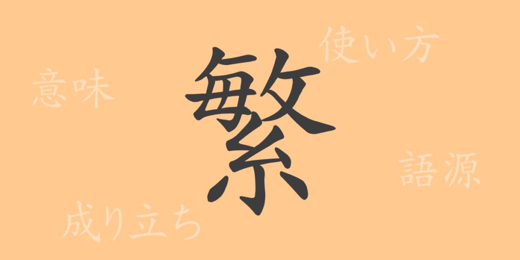 繁（ハン）の漢字の成り立ち(語源)と意味、用途