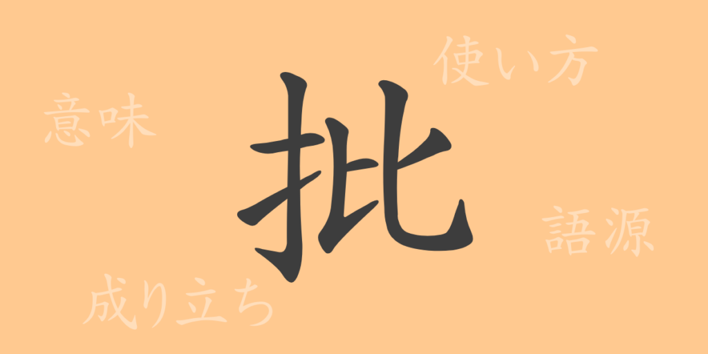 批(ヒ)の漢字の成り立ち(語源)と意味、用途 批(ヒ)の漢字の成り立ち(語源)と意味、用途