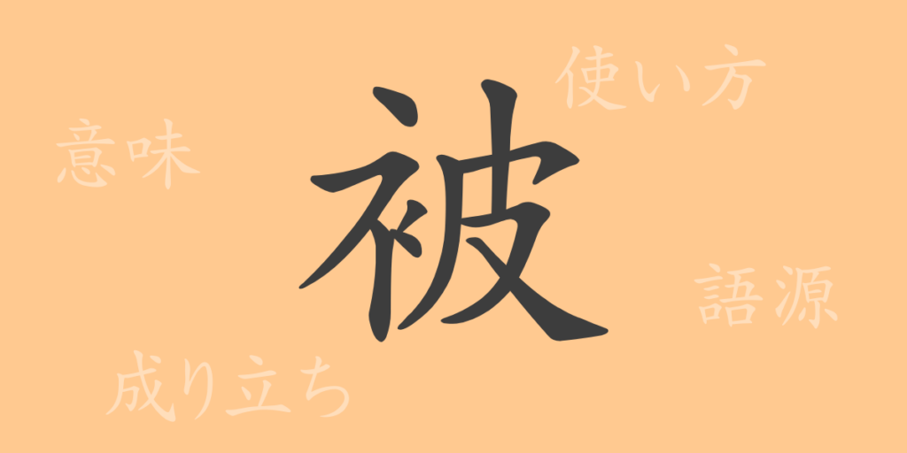 被(ヒ)の漢字の成り立ち(語源)と意味、用途 被(ヒ)の漢字の成り立ち(語源)と意味、用途