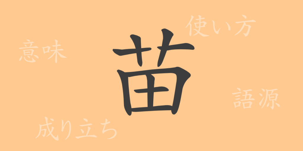 苗(ビョウ)の漢字の成り立ち(語源)と意味、用途 苗(ビョウ)の漢字の成り立ち(語源)と意味、用途