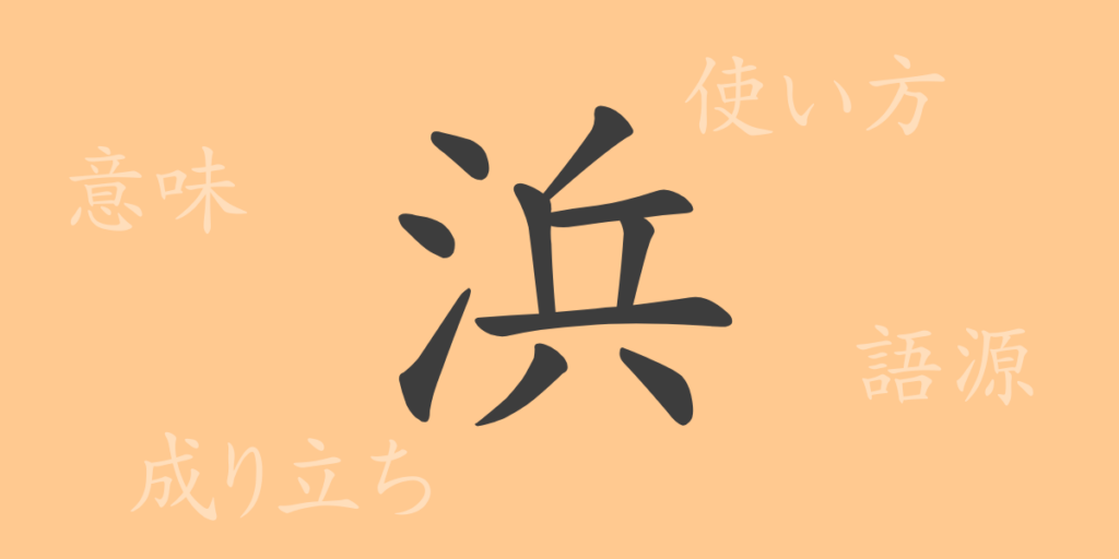 浜(ヒン)の漢字の成り立ち(語源)と意味、用途 浜(ヒン)の漢字の成り立ち(語源)と意味、用途