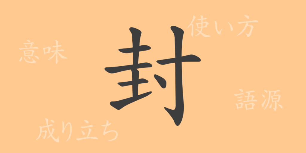 封(フウ)の漢字の成り立ち(語源)と意味、用途 封(フウ)の漢字の成り立ち(語源)と意味、用途