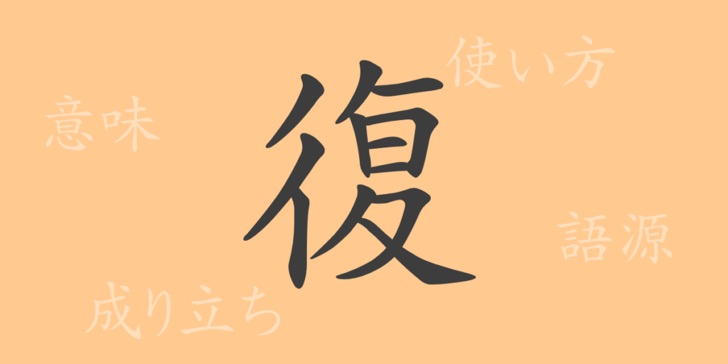 復(フク)の漢字の成り立ち(語源)と意味、用途 復(フク)の漢字の成り立ち(語源)と意味、用途