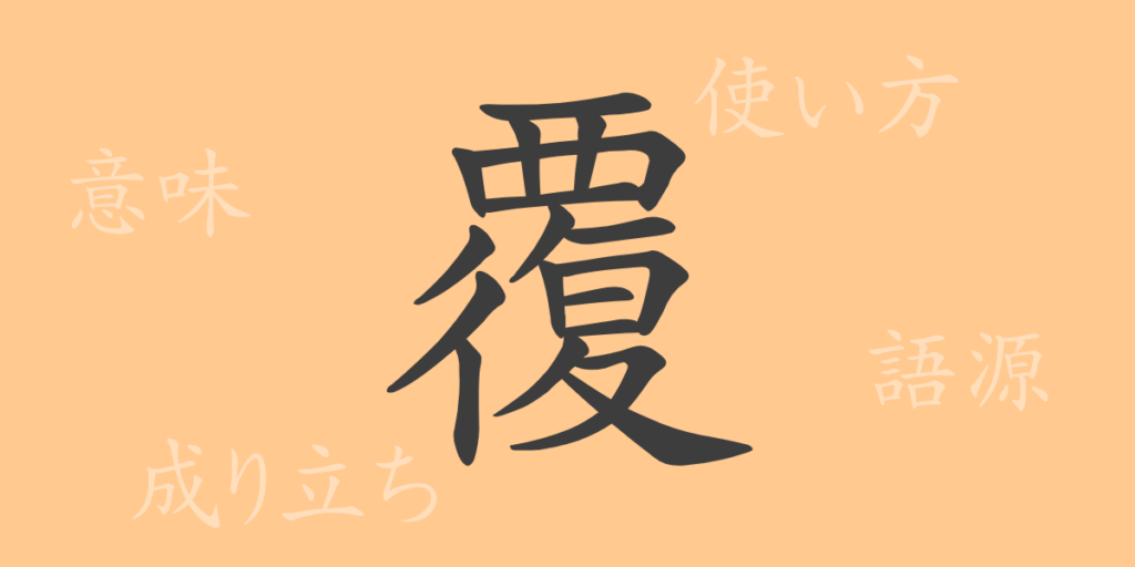 覆(フク)の漢字の成り立ち(語源)と意味、用途 覆(フク)の漢字の成り立ち(語源)と意味、用途