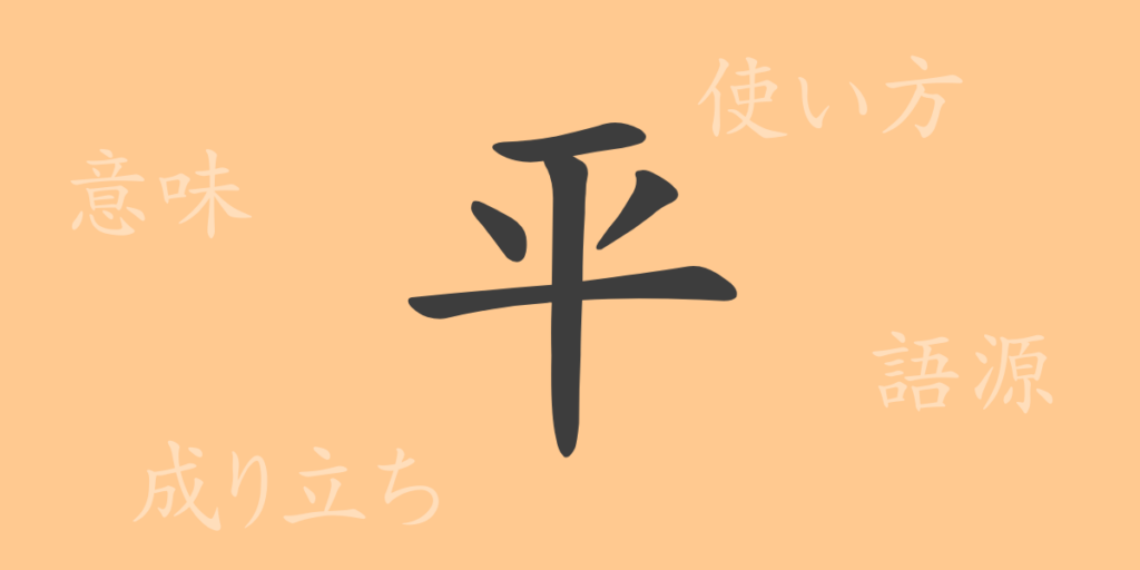 平(ヘイ)の漢字の成り立ち(語源)と意味、用途 平(ヘイ)の漢字の成り立ち(語源)と意味、用途