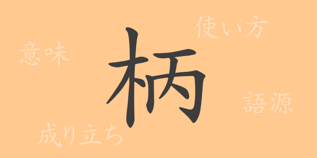 柄(ヘイ)の漢字の成り立ち(語源)と意味、用途 柄(ヘイ)の漢字の成り立ち(語源)と意味、用途