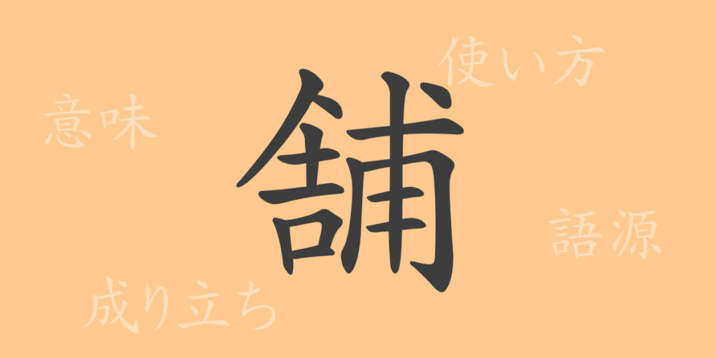 舗(ホ)の漢字の成り立ち(語源)と意味、用途 舗(ホ)の漢字の成り立ち(語源)と意味、用途
