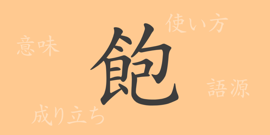 飽(ホウ)の漢字の成り立ち(語源)と意味、用途 飽(ホウ)の漢字の成り立ち(語源)と意味、用途
