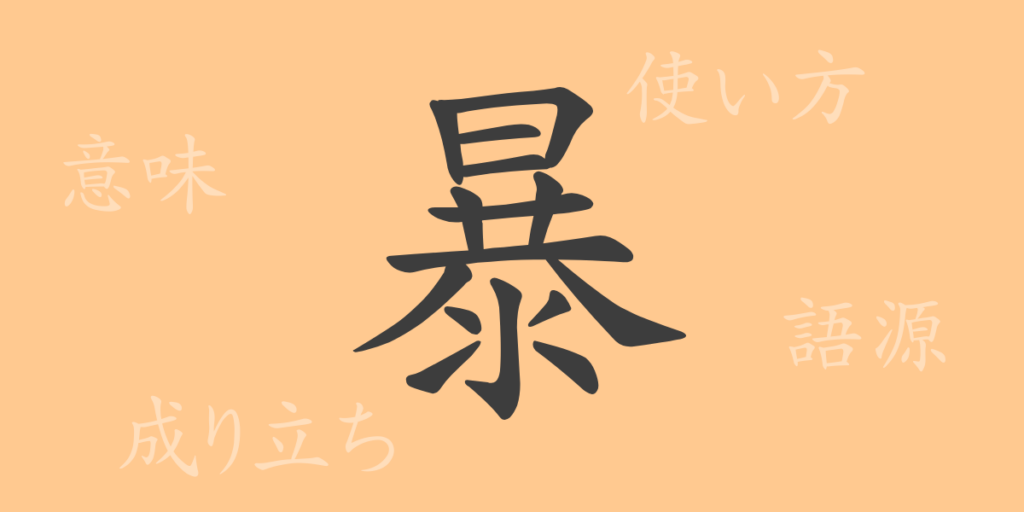 暴(ボウ)の漢字の成り立ち(語源)と意味、用途 暴(ボウ)の漢字の成り立ち(語源)と意味、用途
