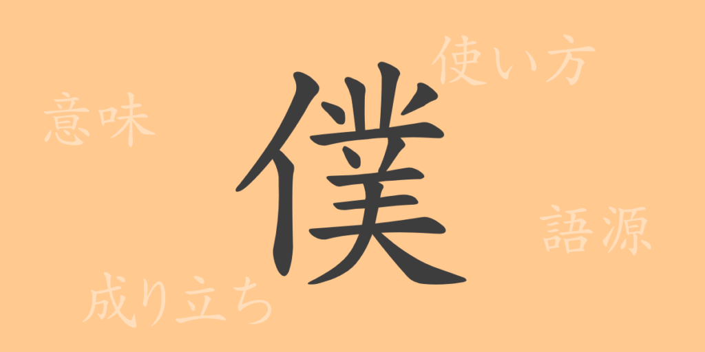 僕(ボク)の漢字の成り立ち(語源)と意味、用途 僕(ボク)の漢字の成り立ち(語源)と意味、用途