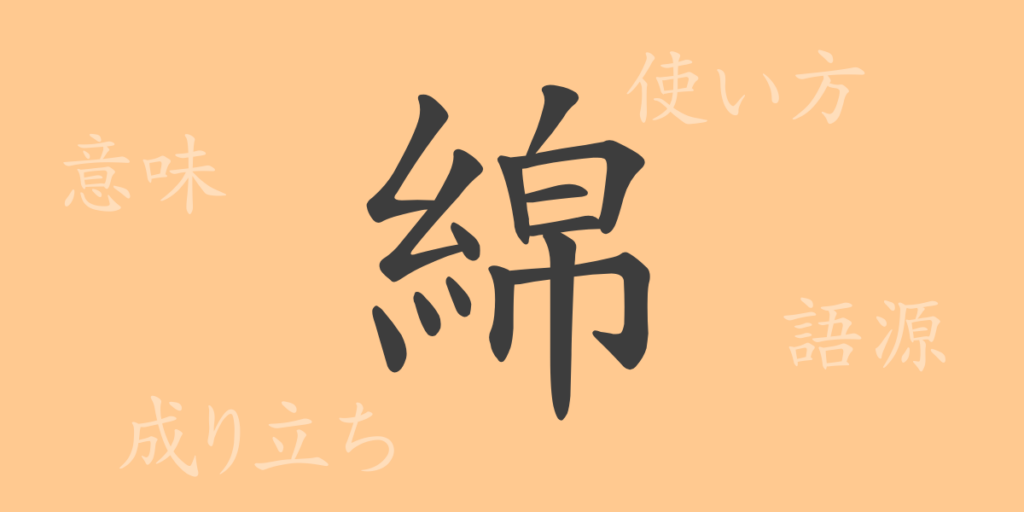 綿(メン)の漢字の成り立ち(語源)と意味、用途 綿(メン)の漢字の成り立ち(語源)と意味、用途